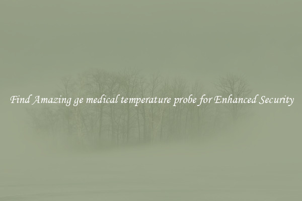 Find Amazing ge medical temperature probe for Enhanced Security