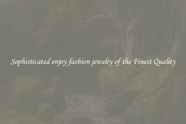 Sophisticated enjoy fashion jewelry of the Finest Quality