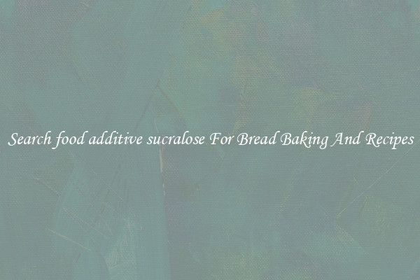 Search food additive sucralose For Bread Baking And Recipes