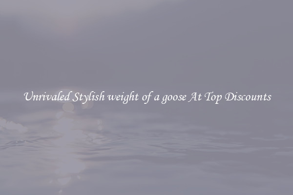 Unrivaled Stylish weight of a goose At Top Discounts