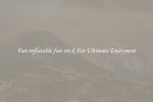 Fun inflatable fun stick For Ultimate Enjoyment