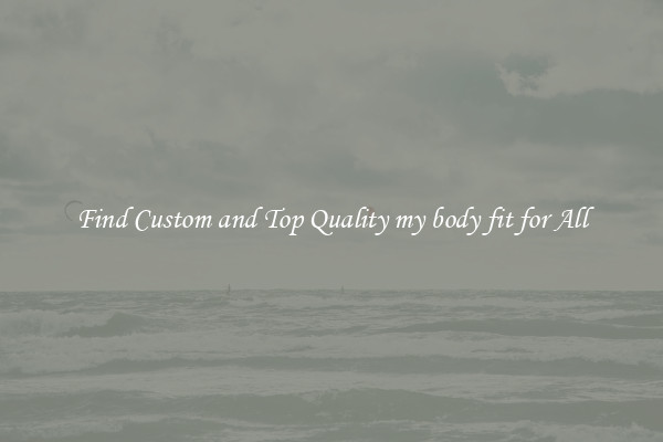 Find Custom and Top Quality my body fit for All