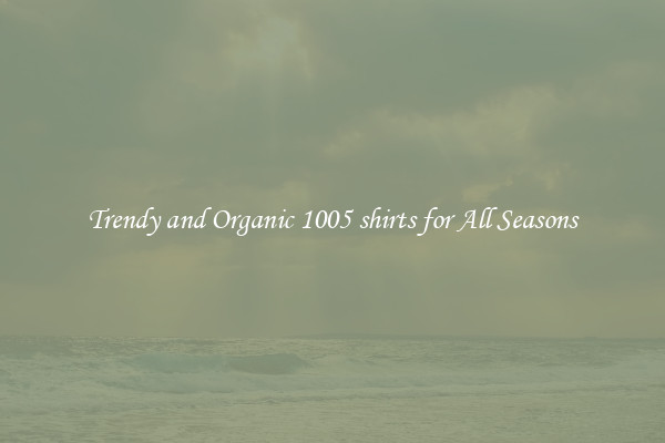 Trendy and Organic 1005 shirts for All Seasons