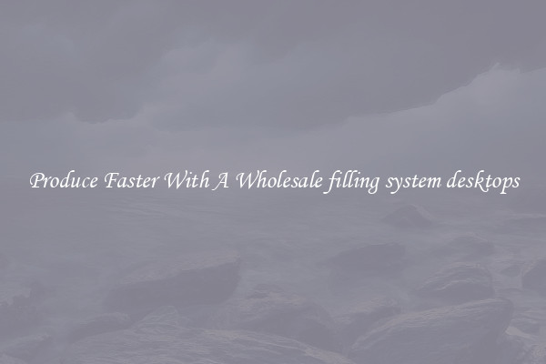 Produce Faster With A Wholesale filling system desktops