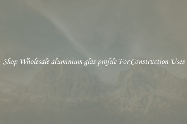 Shop Wholesale aluminium glas profile For Construction Uses