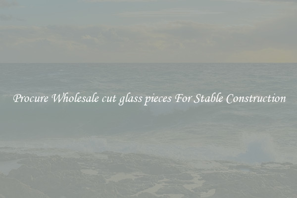 Procure Wholesale cut glass pieces For Stable Construction
