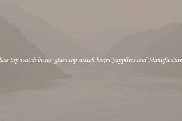 glass top watch boxes, glass top watch boxes Suppliers and Manufacturers