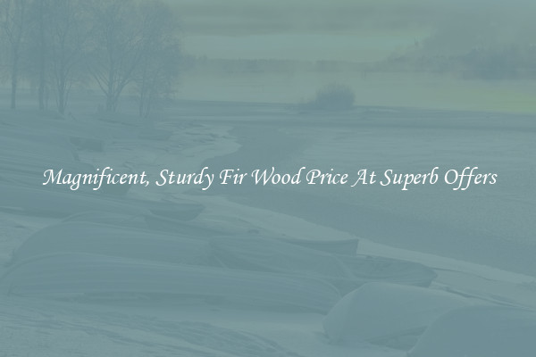 Magnificent, Sturdy Fir Wood Price At Superb Offers