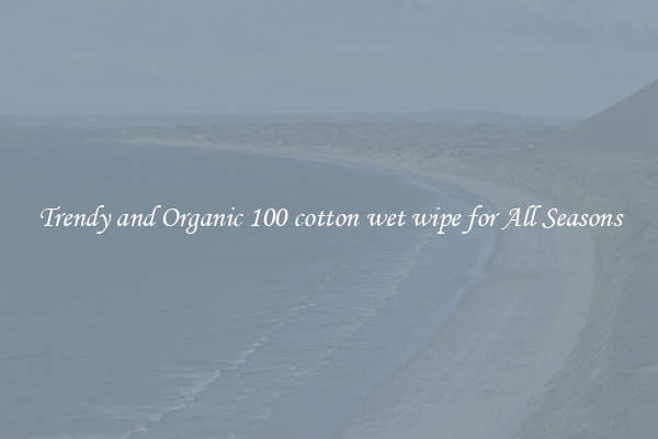 Trendy and Organic 100 cotton wet wipe for All Seasons