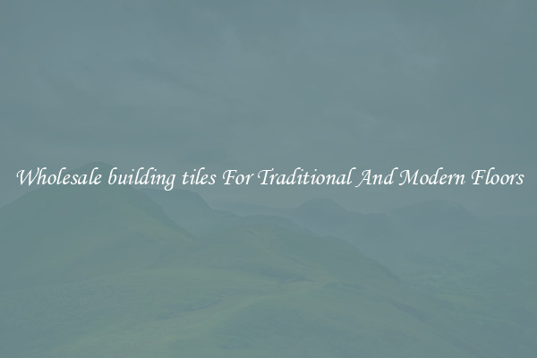 Wholesale building tiles For Traditional And Modern Floors