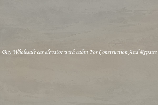 Buy Wholesale car elevator with cabin For Construction And Repairs