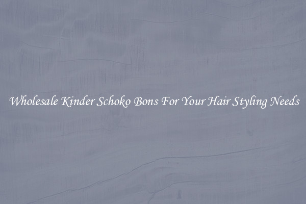 Wholesale Kinder Schoko Bons For Your Hair Styling Needs