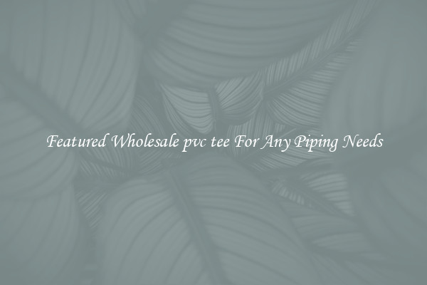 Featured Wholesale pvc tee For Any Piping Needs