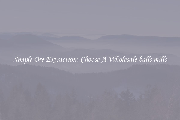 Simple Ore Extraction: Choose A Wholesale balls mills