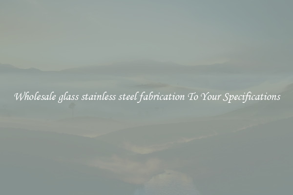 Wholesale glass stainless steel fabrication To Your Specifications