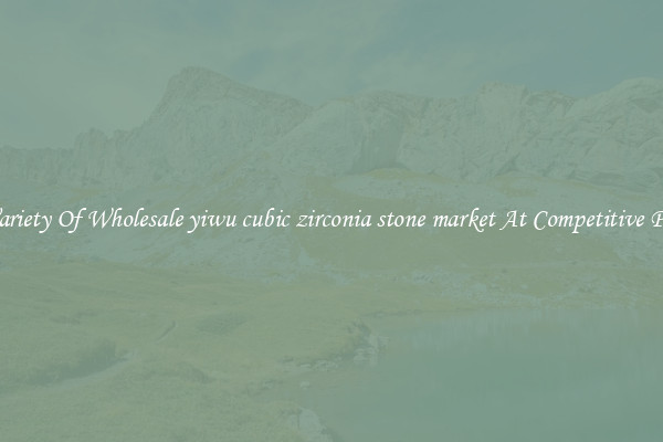 A Variety Of Wholesale yiwu cubic zirconia stone market At Competitive Prices