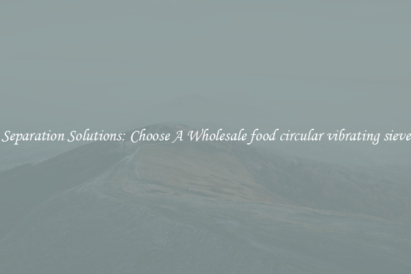 Separation Solutions: Choose A Wholesale food circular vibrating sieve