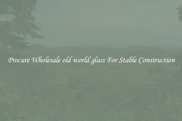 Procure Wholesale old world glass For Stable Construction