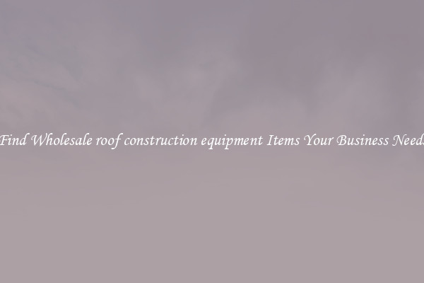 Find Wholesale roof construction equipment Items Your Business Needs