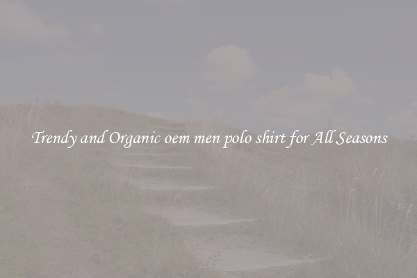Trendy and Organic oem men polo shirt for All Seasons