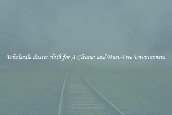 Wholesale duster cloth for A Cleaner and Dust-Free Environment
