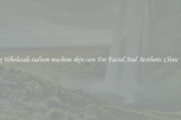 Buy Wholesale radium machine skin care For Facial And Aesthetic Clinic Use