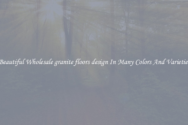 Beautiful Wholesale granite floors design In Many Colors And Varieties