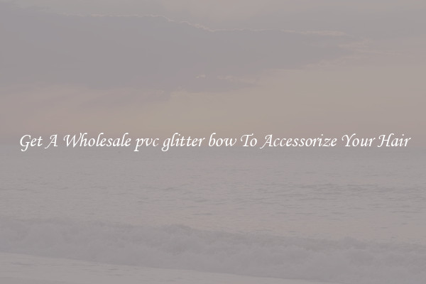 Get A Wholesale pvc glitter bow To Accessorize Your Hair