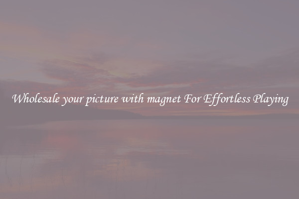 Wholesale your picture with magnet For Effortless Playing