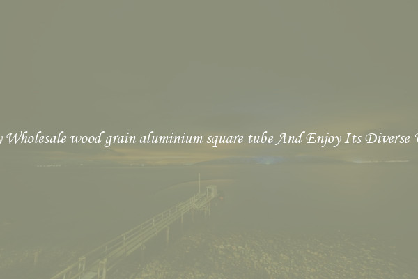 Buy Wholesale wood grain aluminium square tube And Enjoy Its Diverse Uses