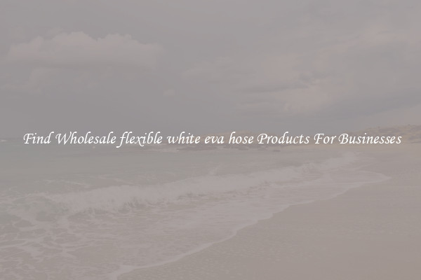 Find Wholesale flexible white eva hose Products For Businesses