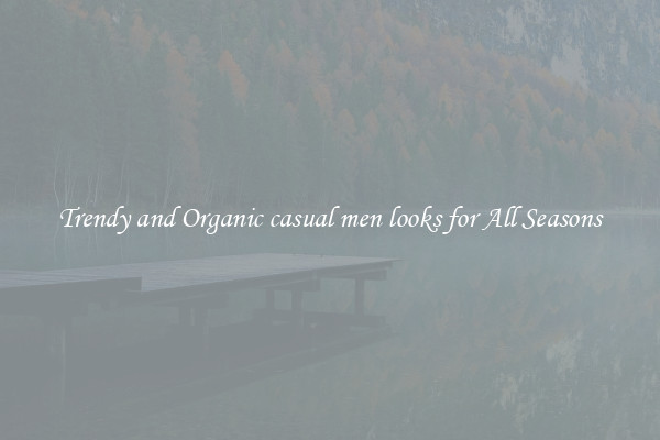 Trendy and Organic casual men looks for All Seasons