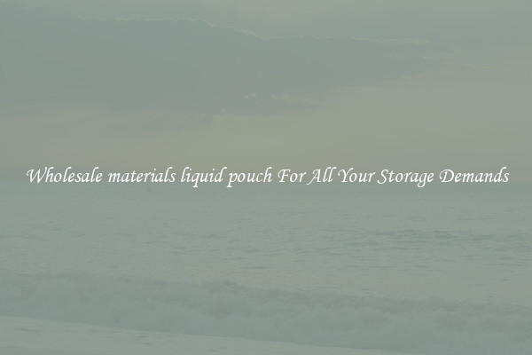 Wholesale materials liquid pouch For All Your Storage Demands