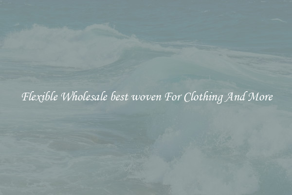 Flexible Wholesale best woven For Clothing And More